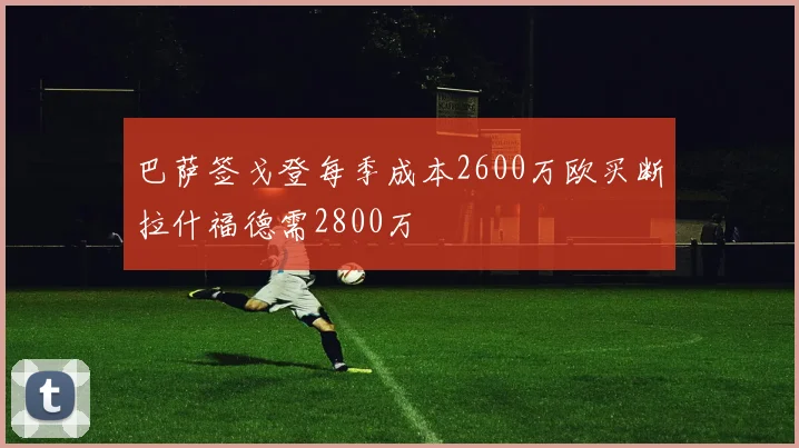 巴萨签戈登每季成本2600万欧买断拉什福德需2800万